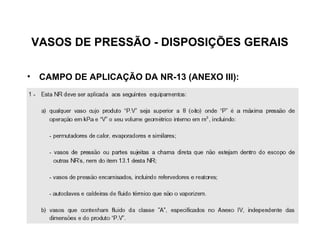 VASOS DE PRESSÃO - DISPOSIÇÕES GERAIS

• CAMPO DE APLICAÇÃO DA NR-13 (ANEXO III):
 