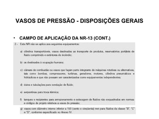 VASOS DE PRESSÃO - DISPOSIÇÕES GERAIS

• CAMPO DE APLICAÇÃO DA NR-13 (CONT.)
 