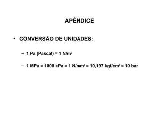APÊNDICE


• CONVERSÃO DE UNIDADES:

  – 1 Pa (Pascal) = 1 N/m2

  – 1 MPa = 1000 kPa = 1 N/mm2 = 10,197 kgf/cm2 = 10 bar
 