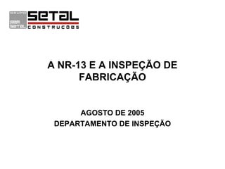 A NR-13 E A INSPEÇÃO DE
      FABRICAÇÃO


      AGOSTO DE 2005
 DEPARTAMENTO DE INSPEÇÃO
 