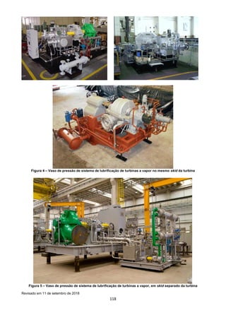 118
Figura 4 – Vaso de pressão de sistema de lubrificação de turbinas a vapor no mesmo skid da turbina
Figura 5 – Vaso de pressão de sistema de lubrificação de turbinas a vapor, em skid separado da turbina
Revisado em 11 de setembro de 2018
 