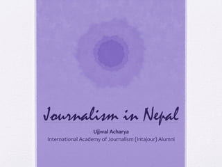 Journalism in Nepal
Ujjwal Acharya
International Academy of Journalism (Intajour) Alumni
 