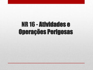 NR 16 - Atividades e
Operações Perigosas

 