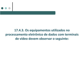 17.4.3. Os equipamentos utilizados no
processamento eletrônico de dados com terminais
de vídeo devem observar o seguinte:
 