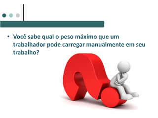 • Você sabe qual o peso máximo que um
trabalhador pode carregar manualmente em seu
trabalho?
 