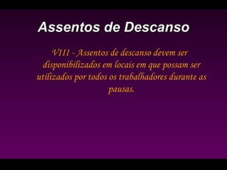 Assentos de DescansoAssentos de Descanso
VIII - Assentos de descanso devem ser
disponibilizados em locais em que possam ser
utilizados por todos os trabalhadores durante as
pausas.
 