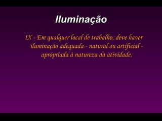 IluminaçãoIluminação
IX - Em qualquer local de trabalho, deve haver
iluminação adequada - natural ou artificial -
apropriada à natureza da atividade.
 