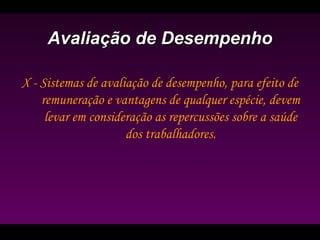 Avaliação de DesempenhoAvaliação de Desempenho
X - Sistemas de avaliação de desempenho, para efeito de
remuneração e vantagens de qualquer espécie, devem
levar em consideração as repercussões sobre a saúde
dos trabalhadores.
 