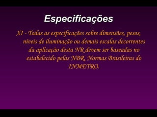 EspecificaçõesEspecificações
XI - Todas as especificações sobre dimensões, pesos,
níveis de iluminação ou demais escalas decorrentes
da aplicação desta NR devem ser baseadas no
estabelecido pelas NBR, Normas Brasileiras do
INMETRO.
 