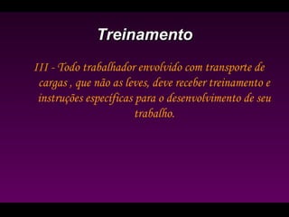 TreinamentoTreinamento
III - Todo trabalhador envolvido com transporte de
cargas , que não as leves, deve receber treinamento e
instruções específicas para o desenvolvimento de seu
trabalho.
 