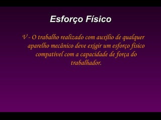 Esforço FísicoEsforço Físico
V - O trabalho realizado com auxílio de qualquer
aparelho mecânico deve exigir um esforço físico
compatível com a capacidade de força do
trabalhador.
 
