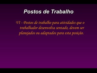 Postos de TrabalhoPostos de Trabalho
VI - Postos de trabalho para atividades que o
trabalhador desenvolva sentado, devem ser
planejados ou adaptados para esta posição.
 