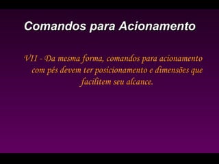 Comandos para AcionamentoComandos para Acionamento
VII - Da mesma forma, comandos para acionamento
com pés devem ter posicionamento e dimensões que
facilitem seu alcance.
 