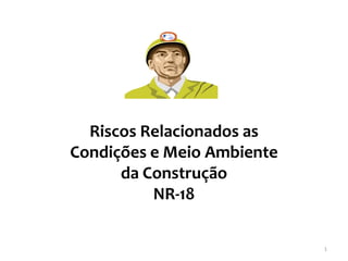 1 
Riscos Relacionados as Condições e Meio Ambiente da Construção 
NR-18  