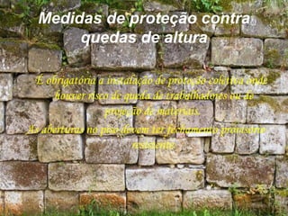 Medidas de proteção contra
quedas de altura
É obrigatória a instalação de proteção coletiva onde
houver risco de queda de trabalhadores ou de
projeção de materiais.
As aberturas no piso devem ter fechamento provisório
resistente.
 