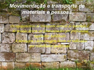 Movimentação e transporte de
materiais e pessoas
Os equipamentos de transporte vertical de materiais e
de pessoas devem ser dimensionados por profissional
legalmente habilitado.
A montagem e desmontagem devem ser realizadas
por trabalhador qualificado.
 