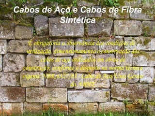 Cabos de Aço e Cabos de Fibra
Sintética
É obrigatória a observância das condições de
utilização, dimensionamento e conservação dos
cabos de aço utilizados em obras de
construção, conforme o disposto na norma técnica
vigente NBR 6327/83 - Cabo de Aço/Usos Gerais
da ABNT.
 