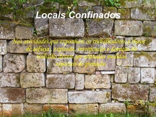 Locais Confinados
Nas atividades que exponham os trabalhadores a riscos
de asfixia , explosão, intoxicação e doenças do
trabalho devem ser adotadas medidas
especiais de proteção.
 