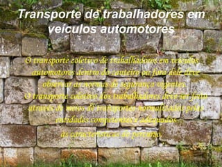 Transporte de trabalhadores em
veículos automotores
O transporte coletivo de trabalhadores em veículos
automotores dentro do canteiro ou fora dele deve
observar as normas de segurança vigentes.
O transporte coletivo dos trabalhadores deve ser feito
através de meios de transportes normalizados pelas
entidades competentes e adequados
às características do percurso.
 