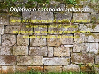 Objetivo e campo de aplicação
Objetivam a implementação de medidas de controle e
sistemas preventivos de segurança
nos processos, nas condições e no meio ambiente de
trabalho na Indústria da Construção.
 
