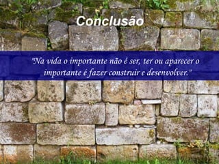 Conclusão
"Na vida o importante não é ser, ter ou aparecer o
importante é fazer construir e desenvolver."
 