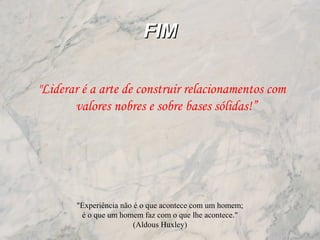 FIMFIM
"Liderar é a arte de construir relacionamentos com
valores nobres e sobre bases sólidas!”
"Experiência não é o que acontece com um homem;
é o que um homem faz com o que lhe acontece."
(Aldous Huxley)
 