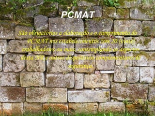 PCMAT
São obrigatórios a elaboração e o cumprimento do
PCMAT nos estabelecimentos com 20 (vinte)
trabalhadores ou mais, contemplando os aspectos
desta NR e outros dispositivos complementares de
segurança.
 