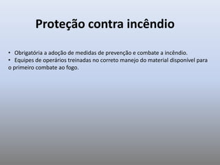 Proteção contra incêndio
• Obrigatória a adoção de medidas de prevenção e combate a incêndio.
• Equipes de operários treinadas no correto manejo do material disponível para
o primeiro combate ao fogo.
 