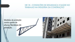 NR 18 – CONDIÇÕES DE SEGURANÇA E SAÚDE NO
TRABALHO NA INDUSTRIA DA CONSTRUÇÃO
Medidas de proteção
contra queda de
alturas: Bandejas de
proteção.
 