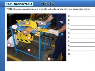 1
2
3
4
5
6
7
8
9
10
1:_____________________
2:_____________________
3:_____________________
4:_____________________
5:_____________________
6:_____________________
7:_____________________
8:_____________________
9:_____________________
10:____________________
TESTE: Relacione corretamente a proteção indicada na foto com seu respectivo nome.
18.7 - CARPINTARIA
 