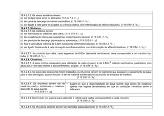 18.4.2.6.2. Os vasos sanitários devem:
a) ser do tipo bacia turca ou sifonado;(118.047-9 / I1)
b) ter caixa de descarga ou válvula automática; (118.048-7 / I1)
c) ser ligado à rede geral de esgotos ou à fossa séptica, com interposição de sifões hidráulicos. (118.049-5 / I1)
18.4.2.7. Mictórios.
18.4.2.7.1. Os mictórios devem:
a) ser individuais ou coletivos, tipo calha; (118.050-9 / I1)
b) ter revestimento interno de material liso, impermeável e lavável; (118.051-7 / I1)
c) ser providos de descarga provocada ou automática; (118.052-5 / I1)
d) ficar a uma altura máxima de 0,50m (cinqüenta centímetros) do piso; (118.053-3 / I1)
e) ser ligado diretamente à rede de esgoto ou à fossa séptica, com interposição de sifões hidráulicos. (118.054-1 / I1)
18.4.2.7.2. No mictório tipo calha, cada segmento de 0,60m (sessenta centímetros) deve corresponder a um mictório tipo
cuba. (118.055-0 / I1)
18.4.2.8. Chuveiros.
18.4.2.8.1. A área mínima necessária para utilização de cada chuveiro é de 0,80m2 (oitenta centímetros quadrados), com
altura de 2,10m (dois metros e dez centímetros) do piso. (118.056-8 / I1)
18.4.2.8.2. Os pisos dos locais onde forem instalados os chuveiros devem ter caimento que assegure o escoamento da água
para a rede de esgoto, quando houver, e ser de material antiderrapante ou provido de estrados de madeira.
(118.057-6 / I1)
18.4.2.8.3. Os chuveiros devem ser de
metal ou plástico, individuais ou coletivos,
dispondo de água quente.
(118.058-4 / I1)
 Sugere-se que a disponibilidade de água quente seja objeto de exigência
apenas nas regiões (localidades) em que as condições climáticas assim o
indicarem.
18.4.2.8.4. Deve haver um suporte para sabonete e cabide para toalha, correspondente a cada chuveiro.
(118.059-2 / I1)
18.4.2.8.5. Os chuveiros elétricos devem ser aterrados adequadamente. (118.060-6 / I3)
 