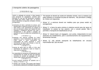 o transporte coletivo de passageiros.
(118.519-5 / I4)
18.25.5. A utilização de veículos, a título precário
para transporte de passageiros, somente será
permitida em vias que não apresentem condições
de tráfego para ônibus. Neste caso, os veículos
devem apresentar as seguintes condições mínimas
de segurança:
a) carroceria em todo o perímetro do veículo, com
guardas altas e cobertura de altura livre de 2,10m
(dois metros e dez centímetros) em relação ao
piso da carroceria, ambas com material de boa
qualidade e resistência estrutural que evite o
esmagamento e não permita a projeção de
pessoas em caso de colisão e/ou tombamento do
veículo;
(118.520-9 / I4)
b) assentos com espuma revestida de 0,45m
(quarenta e cinco centímetros) de largura por
0,35m (trinta e cinco centímetros) de
profundidade de 0,45m (quarenta e cinco
centímetros) de altura com encosto e cinto de
segurança tipo 3 (três) pontos;
(118.521-7 / I4)
c) barras de apoio para as mãos a 0,10m (dez
centímetros) da cobertura e para os braços e
mãos entre os assentos;
(118.522-5 / I4)
d) a capacidade de transporte de trabalhadores será
dimensionada em função da área dos assentos
acrescida do corredor de passagem de pelo
menos 0,80m (oitenta centímetros) de largura;
(118.523-3 / I4)
e) numa eventual ocorrência de acidente com o
veículo; (118.524-1 / I4)
f) escada, com corrimão, para acesso pela traseira
da carroceria, sistemas de ventilação nas guardas
 Tal solução só deverá ser aceita em estradas vicinais, ruas ou acessos que
pelos traçados ou condições da pista de rolamento, não permitirem o tráfego
de ônibus com segurança.
 Alínea “a”: a estrutura deverá ser metálica para que possa resistir ao
esmagamento.
 Alínea “c”: a barra de apoio próxima à cobertura servirá para dar apoio ao
trabalhador no acesso ao seu assento, com o veículo parado. Não é
permitido o transporte de trabalhadores em pé.
 Alínea “e”: deverá haver um bagageiro, com portas, independente do local
destinado aos trabalhadores, para o acondicionamento dos equipamentos e
ferramentas manuais.
 Alínea “g”: não permitir transporte de trabalhadores em veículos
improvisados tipo “pau de arara”.
 