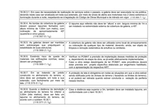 18.30.3.1. Em caso de necessidade de realização de serviços sobre o passeio, a galeria deve ser executada na via pública,
devendo neste caso ser sinalizada em toda sua extensão, por meio de sinais de alerta aos motoristas nos 2 (dois) extremos e
iluminação durante a noite, respeitando-se à legislação do Código de Obras Municipal e de trânsito em vigor. (118.566-7 / I4)
18.30.4. As bordas da cobertura da galeria
devem possuir tapumes fechados com
altura mínima de 1,00m (um metro), com
inclinação de aproximadamente 45º
(quarenta e cinco graus).
(118.567-5 / I3)
 O tapume aqui referido não deve ter “altura” e sim largura mínima de 1m e
ser instalado na extremidade externa da cobertura da galeria, a 45º.
18.30.5. As galerias devem ser mantidas
sem sobrecargas que prejudiquem a
estabilidade de suas estruturas.
(118.568-3 / I3)
 A cobertura da galeria não deve ser utilizada como local de armazenamento
ou colocação de qualquer tipo de material, devendo, ainda, ser objeto de
limpeza e remoção sistemática de entulhos ou similares.
18.30.6. Existindo risco de queda de
materiais nas edificações vizinhas, estas
devem ser protegidas.
(118.569-1 / I4)
 Verificar no PCMAT a previsão de implantação dessas medidas de proteção
e, dependendo da etapa da obra, se já estão efetivamente implementadas.
 Caso a obra esteja desobrigada de ter PCMAT, esta providência deverá
estar prevista em projeto específico elaborado por engenheiro habilitado,
com a apresentação da respectiva ART.
18.30.7. Em se tratando de prédio
construído no alinhamento do terreno, a
obra deve ser protegida, em toda a sua
extensão, com fechamento por meio de
tela. (118.570-5 / I3)
 A proteção de tela é obrigatória em todas as situações em que a obra estiver
sendo edificada junto às divisas do terreno ( faceando os limites do terreno),
e só poderá ser retirada quando estiver concluída a vedação da periferia
nesses trechos.
18.30.8. Quando a distância da demolição
ao alinhamento do terreno for inferior a
3,00m (três metros), deve ser feito um
tapume no alinhamento do terreno, de
acordo com o subitem 18.30.1.
(118.571-3 / I4)
 Caso a distância seja superior a 3m, também deve ser instalado tapume, em
conformidade com o item 18.30.1.
 