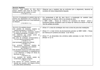 18.4.2.9. Vestiário.
18.4.2.9.1. Todo canteiro de obra deve
possuir vestiário para troca de roupa dos
trabalhadores que não residem no local.
(118.062-2 / I4)
 Observar que o vestiário não se confunde com o alojamento, devendo se
constituir em área independente daquela.
18.4.2.9.2. A localização do vestiário deve ser
próxima aos alojamentos e/ou à entrada da
obra, sem ligação direta com o local destinado
às refeições.
(118.063-0 / I1)
 Por similaridade à NR 29, item 29.4.2, a localização do vestiário deve
distanciar-se, no máximo, 200 m da entrada da obra.
 A NBR 12284 - “Áreas de Vivência em Canteiros de Obras” prevê o
transporte gratuito obrigatório caso as áreas de vivência se situem a mais de
1km do canteiro de obras.
18.4.2.9.3. Os vestiários devem:
a)ter paredes de alvenaria, madeira ou
material equivalente; (118.064-9 / I1)
b)ter pisos de concreto, cimentado, madeira
ou material equivalente; (118.065-7 / I1)
c)ter cobertura que proteja contra as
intempéries; (118.066-5 / I1)
d)ter área de ventilação correspondente a
1/10 (um décimo) de área do piso;
(118.067-3 / I1)
e)ter iluminação natural e/ou artificial;
(118.068-1 / I1)
f) ter armários individuais dotados de
fechadura ou dispositivo com cadeado;
g)(118.069-0 / I1)
h)ter pé-direito mínimo de 2,50m (dois metros
e cinqüenta centímetros), ou respeitando-se
o que determina o Código de Obras do
Município da obra;
(118.070-3 / I1)
i) ser mantidos em perfeito estado de
conservação, higiene e limpeza;
(118.071-1 / I1)
j) ter bancos em número suficiente para
atender aos usuários, com largura mínima
de 0,30m (trinta centímetros).
 Alínea “d”: a área de ventilação não inclui a área de porta das instalações.
 Alínea “e”: o nível mínimo de iluminamento previsto na NBR 12284 – “Áreas
de Vivência em Canteiros de Obras” é de 150 lux.
 Alínea “f”: as dimensões dos armários estão previstas no item 18.4.2.10.7,
alíneas “a” ou “b”.
 