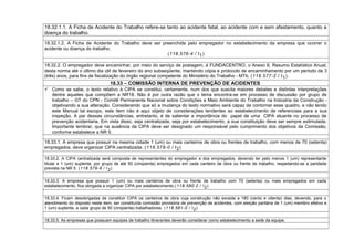 18.32.1.1. A Ficha de Acidente do Trabalho refere-se tanto ao acidente fatal, ao acidente com e sem afastamento, quanto a
doença do trabalho.
18.32.1.2. A Ficha de Acidente do Trabalho deve ser preenchida pelo empregador no estabelecimento da empresa que ocorrer o
acidente ou doença do trabalho.
(118.576-4 / I1)
18.32.2. O empregador deve encaminhar, por meio do serviço de postagem, à FUNDACENTRO, o Anexo II, Resumo Estatístico Anual,
desta norma até o último dia útil de fevereiro do ano subseqüente, mantendo cópia e protocolo de encaminhamento por um período de 3
(três) anos, para fins de fiscalização do órgão regional competente do Ministério do Trabalho - MTb. (118.577-2 / I1).
18.33 – COMISSÃO INTERNA DE PREVENÇÃO DE ACIDENTES
 Como se sabe, o texto relativo à CIPA se constitui, certamente, num dos que suscita maiores debates e distintas interpretações
dentre aqueles que compõem a NR18. Não é por outra razão que o tema encontra-se em processo de discussão por grupo de
trabalho – GT do CPN - Comitê Permanente Nacional sobre Condições e Meio Ambiente do Trabalho na Indústria da Construção -
objetivando a sua alteração. Considerando que só a mudança do texto normativo será capaz de contornar esse quadro, e não tendo
este Manual tal escopo, este item não é aqui objeto de considerações tendentes ao estabelecimento de referenciais para a sua
inspeção. A par dessas circunstâncias, entretanto, é de salientar a importância do papel de uma CIPA atuante no processo de
prevenção acidentaria. Em vista disso, seja centralizada, seja por estabelecimento, a sua constituição deve ser sempre estimulada.
Importante lembrar, que na ausência da CIPA deve ser designado um responsável pelo cumprimento dos objetivos da Comissão,
conforme estabelece a NR 5.
18.33.1. A empresa que possuir na mesma cidade 1 (um) ou mais canteiros de obra ou frentes de trabalho, com menos de 70 (setenta)
empregados, deve organizar CIPA centralizada. (118.578-0 / I2)
18.33.2. A CIPA centralizada será composta de representantes do empregador e dos empregados, devendo ter pelo menos 1 (um) representante
titular e 1 (um) suplente, por grupo de até 50 (cinqüenta) empregados em cada canteiro de obra ou frente de trabalho, respeitando-se a paridade
prevista na NR 5. (118.579-9 / I2)
18.33.3. A empresa que possuir 1 (um) ou mais canteiros de obra ou frente de trabalho com 70 (setenta) ou mais empregados em cada
estabelecimento, fica obrigada a organizar CIPA por estabelecimento.(118.580-2 / I2)
18.33.4. Ficam desobrigadas de constituir CIPA os canteiros de obra cuja construção não exceda a 180 (cento e oitenta) dias, devendo, para o
atendimento do disposto neste item, ser constituída comissão provisória de prevenção de acidentes, com eleição paritária de 1 (um) membro efetivo e
1 (um) suplente, a cada grupo de 50 (cinqüenta) trabalhadores. (118.581-0 / I2)
18.33.5. As empresas que possuam equipes de trabalho itinerantes deverão considerar como estabelecimento a sede da equipe.
 