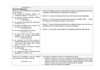 (118.072-0 / I1)
18.4.2.10. Alojamento.
18.4.2.10.1. Os alojamentos dos canteiros
de obra devem:
a) ter paredes de alvenaria, madeira ou
material equivalente; (118.073-8 / I1)
b) ter piso de concreto, cimentado, madeira
ou material equivalente;
(118.074-6 / I1)
c) ter cobertura que proteja das intempéries;
(118.075-4 / I1)
d) ter área de ventilação de no mínimo 1/10
(um décimo) da área do piso;
(118.076-2 / I1)
e) ter iluminação natural e/ou artificial;
(118.077-0 / I1)
f) ter área mínima de 3,00 (três metros)
quadrados por módulo cama/armário,
incluindo a área de circulação;
(118.078-9 / I2)
g) ter pé-direito de 2,50 (dois metros e
cinqüenta centímetros) para cama simples
e de 3,00m (três metros) para camas
duplas; (118.079-7 / I2)
h) não estar situados em subsolos ou porões
das edificações;
(118.080-0 / I3)
i) ter instalações elétricas adequadamente
protegidas. (118.081-9 / I3)
 Verificar condições gerais de manutenção da higiene e salubridade, tais como,
ventilação, conforto térmico, presença de umidade, etc.
 Alínea “d”: a área de ventilação não inclui a área de porta das instalações.
 Alínea “e”: o nível mínimo de iluminamento previsto na NBR 12284 - “Áreas
de Vivência em Canteiros de Obras” é de 150 lux.
 Alínea “f”: a área mínima aqui referida não se alterará mesmo em caso de uso
de beliche com 2 armários duplos e a área de circulação.
 Alínea “i”: não permitir improvisação nas instalações elétricas (gambiarras).
18.4.2.10.2. É proibido o uso de 3 (três)
ou mais camas na mesma vertical.
(118.082-7 / I3)
 Com relação a utilização de redes, em substituição às camas:
• Observar previsão em acordo ou convenção coletiva deliberação do CPR local,
anuência do sindicato da categoria profissional ou autorização expressa do órgão
regional do MTE. Em não ocorrendo nenhuma dessas hipóteses o AFT deverá
orientar a empresa para que proceda a regularização da situação.
• Observar, ainda, os costumes da localidade.
 