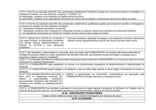 18.37.4. Para fins da aplicação desta NR, são considerados trabalhadores habilitados aqueles que comprovem perante o empregador e a
inspeção do trabalho uma das seguintes condições: (118.628-0 / I2)
a) capacitação, mediante curso específico do sistema oficial de ensino;
b) capacitação, mediante curso especializado ministrado por centros de treinamento e reconhecido pelo sistema oficial de ensino.
18.37.5. Para fins da aplicação desta NR, são considerados trabalhadores qualificados aqueles que comprovem perante o empregador e
a inspeção do trabalho uma das seguintes condições:
a) capacitação mediante treinamento na empresa;
b) capacitação mediante curso ministrado por instituições privadas ou públicas, desde que conduzido por profissional habilitado;
c) ter experiência comprovada em Carteira de Trabalho de pelo menos 6 (seis) meses na função.
18.37.6. Aplicam-se à indústria da construção,
nos casos omissos, as disposições constantes
nas demais Normas Regulamentadoras da
Portaria no 3.214/78 e suas alterações
posteriores.
 Este item possibilita a aplicação de qualquer outro dispositivo normativo referente às
demais normas regulamentadoras quando não houver previsão nesta norma.
18.37.7. São facultadas a apresentação e a execução, após aprovação pela FUNDACENTRO, de soluções alternativas referentes às
medidas de proteção coletiva ou outros dispositivos não previstos nesta NR, que propiciem avanço tecnológico e proteção para a
segurança, higiene e saúde do trabalhador.
18.37.7.1. As soluções alternativas constituirão projeto de pesquisa desenvolvido pela FUNDACENTRO ou em parceria desta com outras
instituições ou empresas interessadas.
18.37.7.2. À FUNDACENTRO cabe estabelecer as normas e os procedimentos necessários ao desenvolvimento e implementação da
proposta.
18.37.7.3. A FUNDACENTRO poderá delegar a competência a que se refere esse assunto a outros órgãos reconhecidos de ensino e
pesquisa.
18.37.7.4 As soluções alternativas aprovadas,
bem como as respectivas memórias de
cálculo e especificações, constituem
documentação fiscalizável pelo Ministério do
Trabalho a ser mantida nos estabelecimentos
de trabalho.
 Solicitar a apresentação de documentos comprobatórios da aprovação pela
FUNDACENTRO da solução alternativa constatada em obra.
18.37.8. A FUNDACENTRO fará publicar anualmente e comunicará ao órgão regional competente do Ministério do Trabalho, até no
máximo 30 de junho de cada ano, os resultados estatísticos a ela encaminhados, relativos ao exercício anterior.
18.38 – DISPOSIÇÕES TRANSITÓRIAS
Todos os itens relativos a esse tópico já foram derrogados por decurso de prazo.
18.39. GLOSSÁRIO.
 