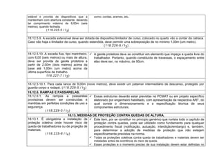estável e provida de dispositivos que a
mantenham com abertura constante, devendo
ter comprimento máximo de 6,00m (seis
metros), quando fechada.
(118.225-0 / I3)
como: cordas, arames, etc.
18.12.5.9. A escada extensível deve ser dotada de dispositivo limitador de curso, colocado no quarto vão a contar da catraca.
Caso não haja o limitador de curso, quando estendida, deve permitir uma sobreposição de no mínimo 1,00m (um metro).
(118.226-9 / I3)
18.12.5.10. A escada fixa, tipo marinheiro,
com 6,00 (seis metros) ou mais de altura,
deve ser provida de gaiola protetora a
partir de 2,00m (dois metros) acima da
base até 1,00m (um metro) acima da
última superfície de trabalho.
118.227-7 / I3)
 A gaiola protetora deve se constituir em elemento que impeça a queda livre do
trabalhador. Portanto, quando constituída de travessas, o espaçamento entre
elas deve ser, no máximo, de 50cm.
18.12.5.10.1. Para cada lance de 9,00m (nove metros), deve existir um patamar intermediário de descanso, protegido por
guarda-corpo e rodapé. (118.228-5 / I3)
18.12.6. RAMPAS E PASSARELAS.
18.12.6.1. As rampas e passarelas
provisórias devem ser construídas e
mantidas em perfeitas condições de uso e
segurança.
(118.229-3 / I3)
 Essas estruturas deverão estar previstas no PCMAT ou em projeto específico
elaborado por engenheiro habilitado, com apresentação da respectiva ART, do
qual conste o dimensionamento e a especificação técnica de seus
componentes estruturais.
18.13. MEDIDAS DE PROTEÇÃO CONTRA QUEDAS DE ALTURA.
18.13.1. É obrigatória a instalação de
proteção coletiva onde houver risco de
queda de trabalhadores ou de projeção de
materiais.
(118.235-8 / I4)
 Este item, por se constituir no princípio genérico que norteia todo o capítulo de
proteção contra quedas, pode ser utilizado como fundamento para qualquer
procedimento fiscal (notificação, autuação, interdição/embargo) e, também,
para determinar a adoção de medidas de proteção que não estejam
especificamente previstas na norma.
 Todas as proteções coletivas contra queda de trabalhadores e materiais devem ser
instaladas antes da ocorrência do risco de queda.
 Essas proteções e o momento preciso de sua instalação devem estar definidas no
 