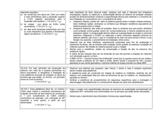 seguintes requisitos:
a) ser construída com altura de 1,20m (um metro
e vinte centímetros) para o travessão superior
e 0,70m (setenta centímetros) para o
travessão intermediário; (118.240-4 / I4)
b) ter rodapé com altura de 0,20m (vinte
centímetros); (118.241-2 / I4)
c) ter vãos entre travessas preenchidos com tela
ou outro dispositivo que garanta o fechamento
seguro da abertura. (118.242-0 / I4)
pela carpintaria da obra, deve-se exigir, qualquer que seja a natureza dos anteparos
empregados (rígidos ou elásticos) a comprovação técnica do sistema de proteção utilizado
(projeto de dimensionamento contendo a especificação técnica dos materiais e o momento de
sua instalação em consonância com o cronograma da obra).
• Anteparos Rígidos: podem ser, além do sistema guarda-corpo e rodapé, chapas inteiriças,
telas metálicas rígidas, alvenarias ou similares que ofereçam resistência equivalente ao
sistema guarda-corpo e rodapé.
• Anteparos Elásticos: são redes de proteção, telas ou similares que para serem utilizados
como proteção contra-quedas, devem ter, comprovadamente, a mesma resistência que os
anteparos rígidos. A comprovação técnica refere-se à apresentação do projeto e memorial
descritivo, integrando o PCMAT ou elaborado a parte, enfocando aspectos diversos do
sistema utilizado, tais como: o tipo e a resistência da rede nos seus pontos críticos, a sua
fixação nos suportes, o procedimento de instalação, entre outros.
 Observar que as telas sintéticas, originalmente produzidas para fins de sinalização e
isolamento de áreas, não se prestam para proteção contra quedas de pessoas e projeção de
materiais quando não fixadas em sistema guarda-corpo e rodapé.
 Atentar para a resistência, estado de conservação e fixação da tela na estrutura dos
anteparos rígidos.
 A malha da tela utilizada deve ser de dimensão tal que não permita a projeção de materiais
com dimensão superior a 2,5cm.
 A NBR 14718 – “Guarda-Corpos Para Edificação” prevê que os guarda-corpos de uso coletivo
devem resistir a esforços de 167 kgf/m e ainda, devem resistir a impactos de 700 J (joules)
aplicados no seu centro geométrico, conforme método de ensaio previsto na citada NBR.
18.13.6. Em todo perímetro da construção de
edifícios com mais de 4 (quatro) pavimentos ou
altura equivalente, é obrigatória a instalação de
uma plataforma principal de proteção na altura da
primeira laje que esteja, no mínimo, um pé-direito
acima do nível do terreno.
(118.243-9 / I4)
 Observar que edifícios que possuam, pelo menos, o térreo e mais 4 andares superiores
devem instalar esta plataforma.
 A plataforma pode ser construída em chapas de madeira ou metálicas, podendo ser em
balanço com sustentação feita por meio de estruturas de aço ou madeira, ou, simplesmente,
apoiadas no terreno.
 Verificar a existência de procedimentos de segurança específicos para a montagem e
desmontagem das plataformas e o conhecimento desses por parte dos trabalhadores.
18.13.6.1. Essa plataforma deve ter, no mínimo,
2,50m (dois metros e cinqüenta centímetros) de
projeção horizontal da face externa da construção
e 1 (um) complemento de 0,80m (oitenta
centímetros) de extensão, com inclinação de 45º
(quarenta e cinco graus), a partir de sua
extremidade.
(118.244-7 / I4)
 Exigir o projeto com especificações técnicas da estrutura de sustentação acompanhado da
respectiva ART, verificando sua conformidade com os serviços que estão sendo executados.
 Atentar para o atendimento das dimensões mínimas aqui especificadas.
 