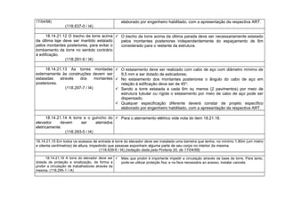 17/04/98)
(118.637-0 / I4)
elaborado por engenheiro habilitado, com a apresentação da respectiva ART.
18.14.21.12 O trecho da torre acima
da última laje deve ser mantido estaiado
pelos montantes posteriores, para evitar o
tombamento da torre no sentido contrário
à edificação.
(118.291-9 / I4)
 O trecho da torre acima da última parada deve ser necessariamente estaiado
pelos montantes posteriores independentemente do espaçamento de 6m
considerado para o restante da estrutura.
18.14.21.13 As torres montadas
externamente às construções devem ser
estaiadas através dos montantes
posteriores.
(118.297-7 / I4)
 O estaiamento deve ser realizado com cabo de aço com diâmetro mínimo de
9,5 mm e ser dotado de esticadores;
 No estaiamento dos montantes posteriores o ângulo do cabo de aço em
relação à edificação deve ser de 45o
;
 Sendo a torre estaiada a cada 6m ou menos (2 pavimentos) por meio de
estrutura tubular ou rígida o estaiamento por meio de cabo de aço pode ser
dispensado.
 Qualquer especificação diferente deverá constar de projeto específico
elaborado por engenheiro habilitado, com a apresentação da respectiva ART.
18.14.21.14 A torre e o guincho do
elevador devem ser aterrados
eletricamente.
(118.293-5 / I4)
 Para o aterramento elétrico vide nota do item 18.21.16.
18.14.21.15 Em todos os acessos de entrada à torre do elevador deve ser instalada uma barreira que tenha, no mínimo 1,80m (um metro
e oitenta centímetros) de altura, impedindo que pessoas exponham alguma parte de seu corpo no interior da mesma.
(118.639-6 / I4) (redação dada pela Portaria 20, de 17/04/98)
18.14.21.16 A torre do elevador deve ser
dotada de proteção e sinalização, de forma a
proibir a circulação de trabalhadores através da
mesma. (118.295-1 / I4)
 Mais que proibir é importante impedir a circulação através da base da torre. Para tanto,
pode-se utilizar proteção fixa, e na face necessária ao acesso, instalar cancela.
 