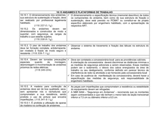 18.15 ANDAIMES E PLATAFORMAS DE TRABALHO
18.15.1. O dimensionamento dos andaimes,
sua estrutura de sustentação e fixação, deve
ser realizado por profissional legalmente
habilitado.
(118.337-0 / I4)
18.15.2. Os andaimes devem ser
dimensionados e construídos de modo a
suportar, com segurança, as cargas de
trabalho a que estarão sujeitos.
(118.338-9 / I4)
 O dimensionamento e especificação técnica (memorial descritivo) de todos
os componentes do andaime, bem como de sua estrutura de fixação e
sustentação, deve está previsto no PCMAT ou constituir-se de projeto
específico elaborado por engenheiro habilitado, com a apresentação da
respectiva ART.
18.15.3. O piso de trabalho dos andaimes
deve ter forração completa, antiderrapante,
ser nivelado e fixado de modo seguro e
resistente. (118.339-7 / I4)
 Observar o sistema de travamento e fixação das tábuas na estrutura do
andaime.
18.15.4. Devem ser tomadas precauções
especiais quando da montagem,
desmontagem e movimentação de andaimes
próximos às redes elétricas.
(118.340-0/I4)
 Deve ser contatada a concessionária local para as providências cabíveis.
A orientação da concessionária deverá discriminar as distâncias mínimas e
as medidas de segurança adicionais a serem observadas. Essas medidas
podem ser o isolamento, o desvio dos cabos energizados da área de
trabalho ou seu desligamento, conforme definido em parecer técnico de
interferência de rede na atividade a ser fornecido pela concessionária local
 Em caso de ausência de manifestação da concessionária, deverá haver a
especificação das medidas de segurança, sob responsabilidade de
engenheiro habilitado.
18.15.5. A madeira para confecção de
andaimes deve ser de boa qualidade, seca,
sem apresentar nós e rachaduras que
comprometam a sua resistência, sendo
proibido o uso de pintura que encubra
imperfeições. (118.341-9 / I4)
18.15.5.1. É proibida a utilização de aparas
de madeira na confecção de andaimes.
 As peças com imperfeições que comprometam a resistência ou estabilidade
do equipamento devem ser refugadas.
 A NBR 6494 - “Segurança em Andaimes” - recomenda que os montantes
sejam contraventados e que não tenham o menor lado da seção transversal
inferior a 7,5 cm ou diâmetro inferior a 8,5 cm.
 