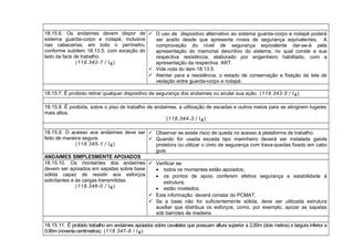 18.15.6. Os andaimes devem dispor de
sistema guarda-corpo e rodapé, inclusive
nas cabeceiras, em todo o perímetro,
conforme subitem 18.13.5, com exceção do
lado da face de trabalho.
(118.342-7 / I4)
 O uso de dispositivo alternativo ao sistema guarda-corpo e rodapé poderá
ser aceito desde que apresente níveis de segurança equivalentes. A
comprovação do nível de segurança equivalente dar-se-á pela
apresentação do memorial descritivo do sistema, no qual conste a sua
respectiva resistência, elaborado por engenheiro habilitado, com a
apresentação da respectiva ART.
 Vide nota do item 18.13.5.
 Atentar para a resistência, o estado de conservação e fixação da tela de
vedação entre guarda-corpo e rodapé.
18.15.7. É proibido retirar qualquer dispositivo de segurança dos andaimes ou anular sua ação. (118.343-5 / I4)
18.15.8. É proibida, sobre o piso de trabalho de andaimes, a utilização de escadas e outros meios para se atingirem lugares
mais altos.
(118.344-3 / I4)
18.15.9. O acesso aos andaimes deve ser
feito de maneira segura.
(118.345-1 / I4)
 Observar se existe risco de queda no acesso à plataforma de trabalho.
 Quando for usada escada tipo marinheiro deverá ser instalada gaiola
protetora ou utilizar o cinto de segurança com trava-quedas fixado em cabo
guia.
ANDAIMES SIMPLESMENTE APOIADOS
18.15.10. Os montantes dos andaimes
devem ser apoiados em sapatas sobre base
sólida capaz de resistir aos esforços
solicitantes e às cargas transmitidas.
(118.346-0 / I4)
 Verificar se:
• todos os montantes estão apoiados;
• os pontos de apoio conferem efetiva segurança e estabilidade à
estrutura;
• estão nivelados.
 Esta informação deverá constar do PCMAT;
 Se a base não for suficientemente sólida, deve ser utilizada estrutura
auxiliar que distribua os esforços, como, por exemplo, apoiar as sapatas
sob barrotes de madeira.
18.15.11. É proibido trabalho em andaimes apoiados sobre cavaletes que possuam altura superior a 2,00m (dois metros) e largura inferior a
0,90m (noventa centímetros). (118.347-8 / I4)
 