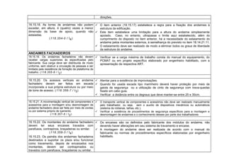 direções.
18.15.18. As torres de andaimes não podem
exceder, em altura, 4 (quatro) vezes a menor
dimensão da base de apoio, quando não
estaiadas.
(118.354-0 / I4)
 O item anterior (18.15.17) estabelece a regra para a fixação dos andaimes à
estrutura da edificação.
 Este item estabelece uma limitação para a altura do andaime simplesmente
apoiado. Caso, no entanto, ultrapasse o limite aqui estabelecido, além do
cumprimento do disposto no item anterior, há a necessidade do estaiamento do
andaime pelos montantes externos, à semelhança do previsto no item 18.14.21.11.
 O estaiamento deve ser realizado de modo a eliminar todos os graus de liberdade
da estrutura do andaime.
ANDAIMES FACHADEIROS
18.15.19. Os andaimes fachadeiros não devem
receber cargas superiores às especificadas pelo
fabricante. Sua carga deve ser distribuída de modo
uniforme, sem obstruir a circulação de pessoas e ser
limitada pela resistência da forração da plataforma de
trabalho. (118.355-9 / I2)
 Verificar se a carga máxima de trabalho consta do manual do equipamento, do
PCMAT ou em projeto específico elaborado por engenheiro habilitado, com a
apresentação da respectiva ART.
18.15.20. Os acessos verticais ao andaime
fachadeiro devem ser feitos em escada
incorporada a sua própria estrutura ou por meio
de torre de acesso. (118.356-7 / I3)
 Atentar para a existência de improvisações.
 Quando for usada escada tipo marinheiro deverá haver proteção por meio de
gaiola de segurança ou a utilização de cinto de segurança com trava-quedas
fixado em cabo guia.
 Verificar a distância entre os degraus que deve manter-se entre 25 e 30cm.
18.15.21. A movimentação vertical de componentes e
acessórios para a montagem e/ou desmontagem de
andaime fachadeiro deve ser feita por meio de cordas
ou por sistema próprio de içamento.
(118.357-5 / I2)
 O transporte vertical de componentes e acessórios não deve ser realizado manualmente
pelo trabalhador, ou seja, sem o auxílio de dispositivos mecânicos ou automáticos
(sistema de roldanas, talhas, etc.).
 Verificar a existência de procedimentos de segurança específicos para a montagem e
desmontagem de andaimes e o conhecimento desses por parte dos trabalhadores.
18.15.22. Os montantes do andaime fachadeiro
devem ter seus encaixes travados com
parafusos, contrapinos, braçadeiras ou similar.
(118.358-3 / I4)
18.15.23. Os painéis dos andaimes fachadeiros
destinados a suportar os pisos e/ou funcionar
como travamento, depois de encaixados nos
montantes, devem ser contrapinados ou
travados com parafusos, braçadeiras ou similar.
 Os encaixes são os definidos pelo fabricante dos módulos do andaime, não
devendo haver alterações em seu sistema de travamento e encaixe.
 A montagem do andaime deve ser realizada de acordo com o manual do
fabricante ou normas de procedimentos específicos elaboradas por engenheiro
habilitado.
 