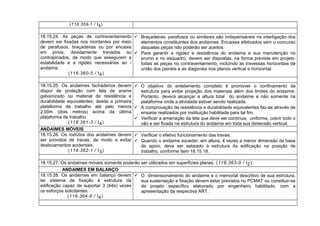 (118.359-1 / I4)
18.15.24. As peças de contraventamento
devem ser fixadas nos montantes por meio
de parafusos, braçadeiras ou por encaixe
em pinos, devidamente travados ou
contrapinados, de modo que assegurem a
estabilidade e a rigidez necessárias ao -
andaime.
(118.360-5 / I4)
 Braçadeiras, parafusos ou similares são indispensáveis na interligação dos
elementos constituintes dos andaimes. Encaixes efetivados sem o concurso
daquelas peças não poderão ser aceitos.
 Para garantir a rigidez e resistência do andaime e sua manutenção no
prumo e no esquadro, devem ser dispostas, na forma prevista em projeto,
todas as peças no contraventamento, incluindo as travessas horizontais de
união dos painéis e as diagonais nos planos vertical e horizontal.
18.15.25. Os andaimes fachadeiros devem
dispor de proteção com tela de arame
galvanizado ou material de resistência e
durabilidade equivalentes, desde a primeira
plataforma de trabalho até pelo menos
2,00m (dois metros) acima da última
plataforma de trabalho.
(118.361-3 / I4)
 O objetivo do entelamento completo é promover o confinamento da
estrutura para evitar projeção dos materiais além dos limites do andaime.
Portanto, deverá alcançar a altura total do andaime e não somente na
plataforma onde a atividade estiver sendo realizada.
 A comprovação da resistência e durabilidade equivalentes faz-se através de
ensaios realizados por instituição habilitada para tal fim.
 Verificar a amarração da tela que deve ser contínua, uniforme, cobrir todo o
vão e ser fixada na estrutura do andaime em toda sua dimensão vertical.
ANDAIMES MÓVEIS
18.15.26. Os rodízios dos andaimes devem
ser providos de travas, de modo a evitar
deslocamentos acidentais.
(118.362-1 / I3)
 Verificar o efetivo funcionamento das travas.
 Quando o andaime exceder, em altura, 4 vezes a menor dimensão da base
de apoio, deve ser estaiado à estrutura da edificação na posição de
trabalho, conforme item 18.15.18.
18.15.27. Os andaimes móveis somente poderão ser utilizados em superfícies planas. (118.363-0 / I2)
ANDAIMES EM BALANÇO
18.15.28. Os andaimes em balanço devem
ter sistema de fixação à estrutura da
edificação capaz de suportar 3 (três) vezes
os esforços solicitantes.
(118.364-8 / I4)
 O dimensionamento do andaime e o memorial descritivo de sua estrutura,
sua sustentação e fixação devem estar previstos no PCMAT ou constituir-se
de projeto específico elaborado por engenheiro habilitado, com a
apresentação da respectiva ART.
 