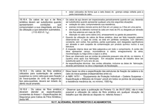 • estar colocados de forma que a sela (base) do grampo esteja voltada para a
parte tracionada do cabo.
18.16.4. Os cabos de aço e de fibra
sintética devem ser substituídos quando
apresentarem condições que
comprometam a sua integridade, em face
da utilização a que estiverem submetidos.
(118.400-8 / I4)
 Os cabos de aço devem ser inspecionados periodicamente quando em uso, devendo
ser substituídos quando apresentar qualquer uma dos seguintes situações:
• oxidação do cabo, comprometendo sua resistência;
• arames rompidos visíveis acima de 6 fios em um passo ou 3 fios em uma perna;
• diminuição do diâmetro nominal do cabo em mais de 5% ou desgaste por abrasão
dos fios externos em mais de 30%;
• distorção no cabo como dobra (nó), amassamento ou gaiola de passarinho.
 Quando da utilização de cabos de fibras sintética, deve ser feita inspeção externa
observando-se a capa da corda, se está em perfeitas condições, com diâmetro
constante, sem cortes, fios partidos, partes queimadas, sem desgastes significativos
por abrasão e sem suspeita de contaminação por produto químico nocivo à sua
estrutura.
 A inspeção interna deve ser feita palpando-a em todo o comprimento. A corda não
deve apresentar caroço, inconsistência à dobra, emagrecimento da alma,
movimentação ou folga entre a capa e a alma.
 Deve ser observado que as cordas de poliamida possuem vida útil de, no máximo, 4
(quatro) anos após sua fabricação. Em situações severas de trabalho deve ser
substituída após 01 (um) ano de uso.
 As especificações técnicas das cordas utilizadas, inclusive as datas de fabricação,
deverão permanecer na obra a disposição da fiscalização.
18.16.5 - Os cabos de fibra sintética
utilizados para sustentação de cadeira
suspensa ou como cabo-guia para fixação
do trava-quedas do cinto de segurança
tipo pára-quedista, deverá ser dotado de
alerta visual amarelo.
 Deve haver na obra a especificação das estruturas de fixação da cadeira e do
cabo do trava-quedas (independentes entre si).
 A NBR 14751 - “Equipamento de Proteção Individual – Cadeira Suspensa –
Especificação e Métodos de Ensaio” prevê em todos os pontos de ancoragem
a resistência mecânica de, no mínimo, 1500 Kg.
18.16.6 - Os cabos de fibra sintética
deveram atender as especificações
constantes do Anexo I - Especificações de
Segurança para Cabos de Fibra Sintética,
desta NR.
 Observar que após a publicação da Portaria 13, de 09.07.2002, não é mais
possível a utilização de cabos de fibra sintética em qualquer situação de
trabalho que não atenda ao disposto no referido Anexo I.
18.17. ALVENARIA, REVESTIMENTOS E ACABAMENTOS.
 