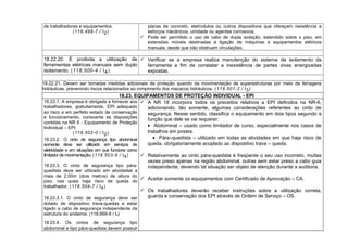 de trabalhadores e equipamentos.
(118.499-7 / I2)
placas de concreto, eletrodutos ou outros dispositivos que ofereçam resistência a
esforços mecânicos, umidade ou agentes corrosivos.
 Pode ser permitido o uso de cabo de dupla isolação, estendido sobre o piso, em
extensões móveis destinadas à ligação de máquinas e equipamentos elétricos
manuais, desde que não obstruam circulações.
18.22.20. É proibida a utilização de
ferramentas elétricas manuais sem duplo
isolamento. (118.500-4 / I4)
 Verificar se a empresa realiza manutenção do sistema de isolamento da
ferramenta a fim de constatar a inexistência de partes vivas energizadas
expostas.
18.22.21. Devem ser tomadas medidas adicionais de proteção quando da movimentação de superestruturas por meio de ferragens
hidráulicas, prevenindo riscos relacionados ao rompimento dos macacos hidráulicos. (118.501-2 / I3)
18.23. EQUIPAMENTOS DE PROTEÇÃO INDIVIDUAL - EPI
18.23.1. A empresa é obrigada a fornecer aos
trabalhadores, gratuitamente, EPI adequado
ao risco e em perfeito estado de conservação
e funcionamento, consoante as disposições
contidas na NR 6 - Equipamento de Proteção
Individual – EPI.
(118.502-0 / I2)
18.23.2. O cinto de segurança tipo abdominal
somente deve ser utilizado em serviços de
eletricidade e em situações em que funcione como
limitador demovimentação. (118.503-9 / I4)
18.23.3. O cinto de segurança tipo pára-
quedista deve ser utilizado em atividades a
mais de 2,00m (dois metros) de altura do
piso, nas quais haja risco de queda do
trabalhador. (118.504-7 / I4)
18.23.3.1. O cinto de segurança deve ser
dotado de dispositivo trava-quedas e estar
ligado a cabo de segurança independente da
estrutura do andaime. (118.669-8 / I4)
18.23.4. Os cintos de segurança tipo
abdominal e tipo pára-quedista devem possuir
 A NR 18 incorpora todos os preceitos relativos a EPI definidos na NR-6,
adicionando, tão somente, algumas considerações referentes ao cinto de
segurança. Nesse sentido, classifica o equipamento em dois tipos segundo a
função que dele se vai requerer:
• Abdominal – usado como limitador de curso, especialmente nos casos de
trabalhos em postes.
• Pára–quedista – utilizado em todas as atividades em que haja risco de
queda, obrigatoriamente acoplado ao dispositivo trava – queda.
 Relativamente ao cinto pára-quedista é freqüente o seu uso incorreto, muitas
vezes preso apenas na região abdominal, outras sem estar preso a cabo guia
independente, devendo tal situação ser objeto de atenção durante a auditoria.
 Aceitar somente os equipamentos com Certificado de Aprovação – CA.
 Os trabalhadores deverão receber instruções sobre a utilização correta,
guarda e conservação dos EPI através de Ordem de Serviço – OS.
 