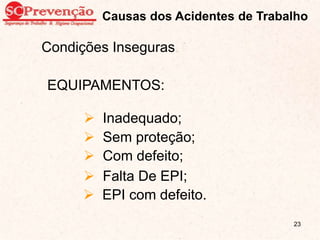 Causas dos Acidentes de Trabalho
Condições Inseguras
EQUIPAMENTOS:
 Inadequado;
 Sem proteção;
 Com defeito;
 Falta De EPI;
 EPI com defeito.
23
 