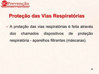  A proteção das vias respiratórias é feita através
dos chamados dispositivos de proteção
respiratória - aparelhos filtrantes (máscaras).
Proteção das Vias Respiratórias
46
 