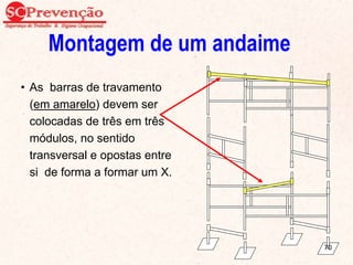 Montagem de um andaime
• As barras de travamento
(em amarelo) devem ser
colocadas de três em três
módulos, no sentido
transversal e opostas entre
si de forma a formar um X.
70
 