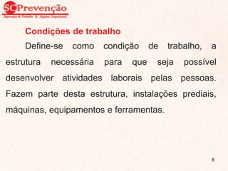 Condições de trabalho
Define-se como condição de trabalho, a
estrutura necessária para que seja possível
desenvolver atividades laborais pelas pessoas.
Fazem parte desta estrutura, instalações prediais,
máquinas, equipamentos e ferramentas.
8
 
